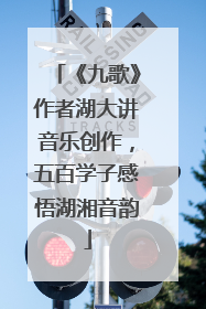 《九歌》作者湖大讲音乐创作，五百学子感悟湖湘音韵