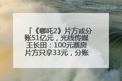 《哪吒2》片方或分账51亿元，光线传媒王长田：100元票房片方只拿33元，分账方式不合理