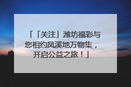 「关注」潍坊福彩与您相约凤溪地万物集，开启公益之旅！