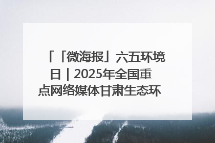 「微海报」六五环境日｜2025年全国重点网络媒体甘肃生态环保行走进兰州新区