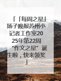 「每周之星」扬子晚报苏州小记者工作室2025年第22周“作文之星”诞生啦，快来领奖