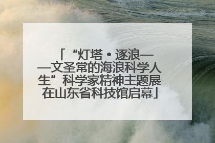 “灯塔 • 逐浪——文圣常的海浪科学人生”科学家精神主题展在山东省科技馆启幕