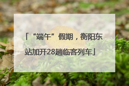 “端午”假期，衡阳东站加开28趟临客列车