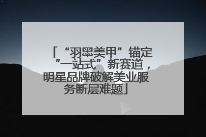“羽墨美甲”锚定“一站式”新赛道，明星品牌破解美业服务断层难题