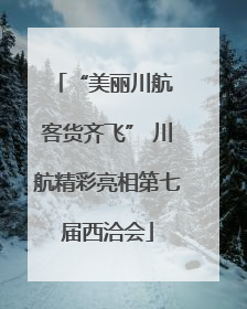 “美丽川航 客货齐飞” 川航精彩亮相第七届西洽会