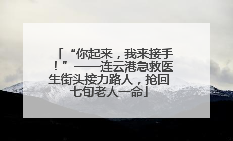 “你起来，我来接手！”——连云港急救医生街头接力路人，抢回七旬老人一命