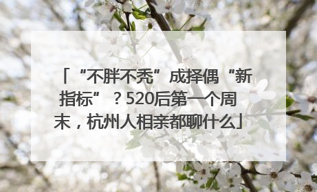 “不胖不秃”成择偶“新指标”？520后第一个周末，杭州人相亲都聊什么