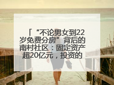 “不论男女到22岁免费分房”背后的南村社区：固定资产超20亿元，投资的影视基地被称为“山村好莱坞”