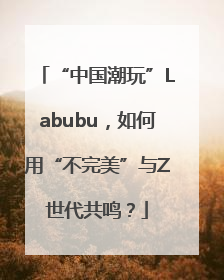 “中国潮玩”Labubu，如何用“不完美”与Z世代共鸣？
