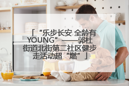 “乐步长安 全龄有YOUNG”——郭杜街道北街第二社区健步走活动超“燃”