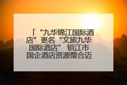 “九华锦江国际酒店”更名“文旅九华国际酒店” 镇江市国企酒店资源整合迈出重要一步