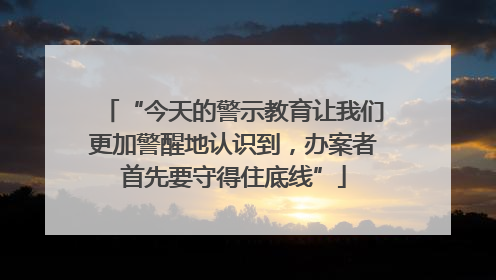 “今天的警示教育让我们更加警醒地认识到，办案者首先要守得住底线”