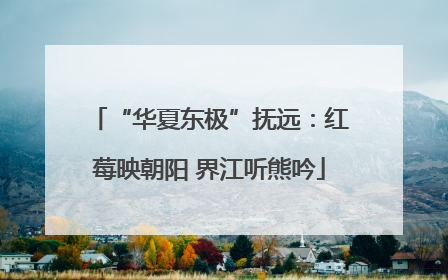 “华夏东极”抚远：红莓映朝阳 界江听熊吟