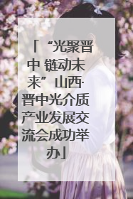 “光聚晋中 链动未来”山西·晋中光介质产业发展交流会成功举办