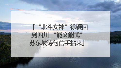“北斗女神”徐颖回到四川 “能文能武”苏东坡诗句信手拈来
