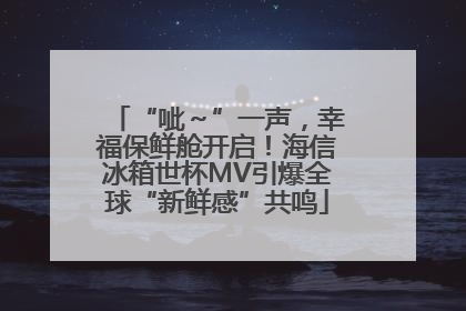 “呲～”一声，幸福保鲜舱开启！海信冰箱世杯MV引爆全球“新鲜感”共鸣