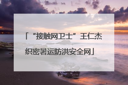 “接触网卫士”王仁杰织密暑运防洪安全网