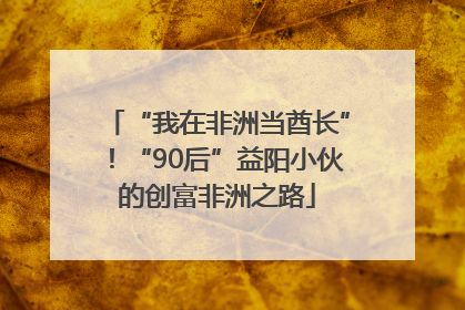 “我在非洲当酋长”！“90后”益阳小伙的创富非洲之路