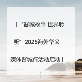 “晋城故事 世界聆听”2025海外华文媒体晋城行活动启动