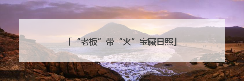 “老板”带“火”宝藏日照