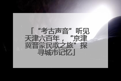 “考古声音”听见天津六百年，“京津冀晋蒙民歌之旅”探寻城市记忆