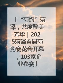 “芍约”菏泽，共度醉美芳华｜2025菏泽首届芍药赛花会开幕，103家企业参赛