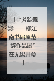 “芳踪佩影——柳江南书屈原楚辞作品展”在无锡开幕