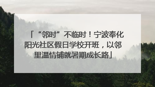 “邻时”不临时！宁波奉化阳光社区假日学校开班，以邻里温情铺就暑期成长路