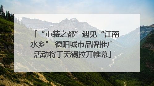 “重装之都”遇见“江南水乡” 德阳城市品牌推广活动将于无锡拉开帷幕