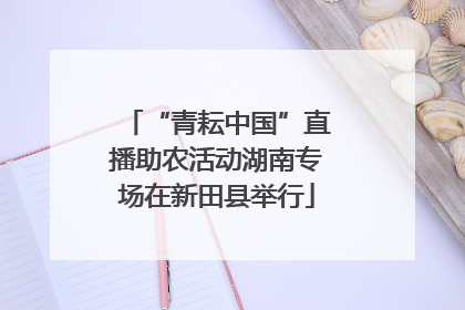 “青耘中国”直播助农活动湖南专场在新田县举行