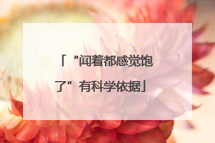 “闻着都感觉饱了”有科学依据