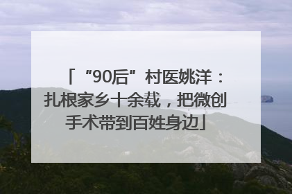 “90后”村医姚洋：扎根家乡十余载，把微创手术带到百姓身边