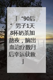 “90后”男子1天8杯奶茶加熬夜，脑出血治疗数月后幸运获救