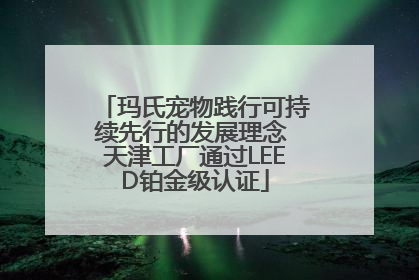 玛氏宠物践行可持续先行的发展理念 天津工厂通过LEED铂金级认证