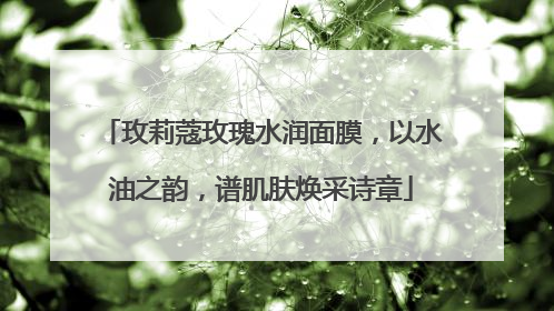 玫莉蔻玫瑰水润面膜，以水油之韵，谱肌肤焕采诗章