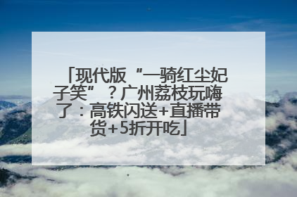 现代版“一骑红尘妃子笑”？广州荔枝玩嗨了：高铁闪送+直播带货+5折开吃
