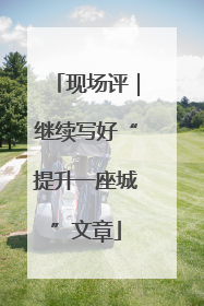 现场评｜继续写好“提升一座城”文章