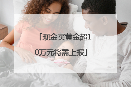 现金买黄金超10万元将需上报