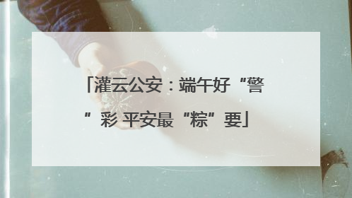 灌云公安：端午好“警”彩 平安最“粽”要