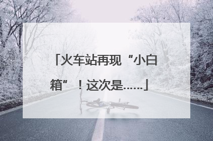 火车站再现“小白箱”！这次是……