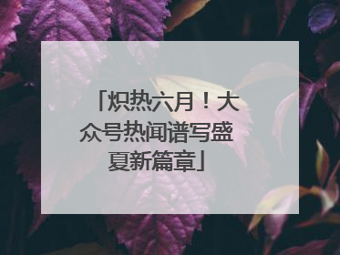 炽热六月！大众号热闻谱写盛夏新篇章