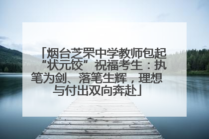 烟台芝罘中学教师包起“状元饺”祝福考生：执笔为剑、落笔生辉，理想与付出双向奔赴
