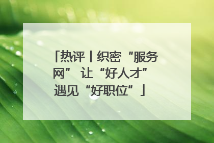 热评丨织密“服务网” 让“好人才”遇见“好职位”