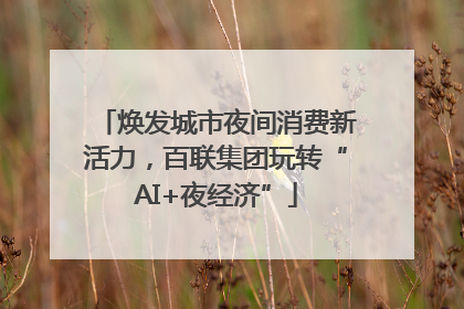 焕发城市夜间消费新活力，百联集团玩转“AI+夜经济”