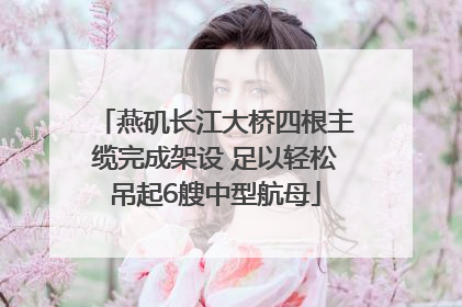 燕矶长江大桥四根主缆完成架设 足以轻松吊起6艘中型航母