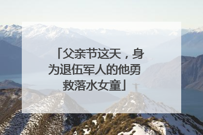 父亲节这天，身为退伍军人的他勇救落水女童