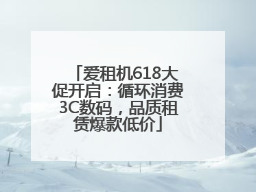 爱租机618大促开启：循环消费3C数码，品质租赁爆款低价