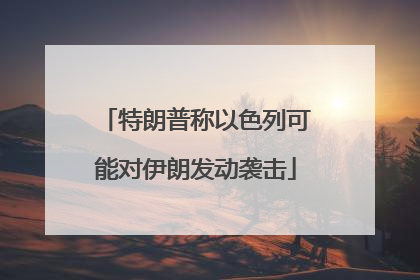 特朗普称以色列可能对伊朗发动袭击