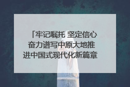 牢记嘱托 坚定信心 奋力谱写中原大地推进中国式现代化新篇章（六）河南绘就“行走河南·读懂中国”新画卷丨牢记嘱托谱新篇