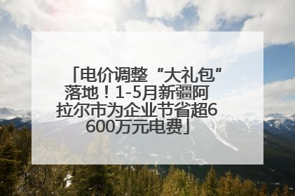 电价调整“大礼包”落地！1-5月新疆阿拉尔市为企业节省超6600万元电费
